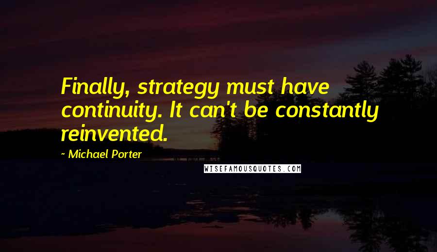 Michael Porter Quotes: Finally, strategy must have continuity. It can't be constantly reinvented.