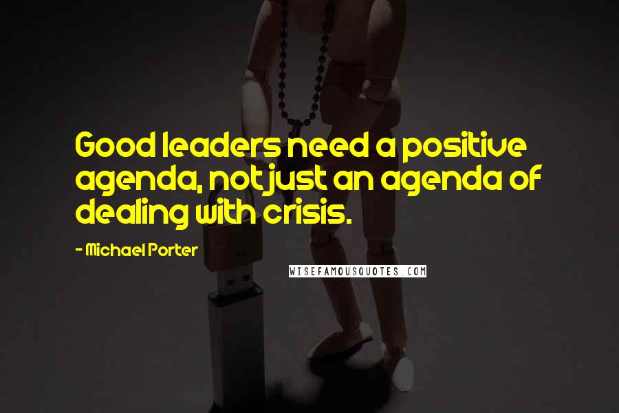 Michael Porter Quotes: Good leaders need a positive agenda, not just an agenda of dealing with crisis.