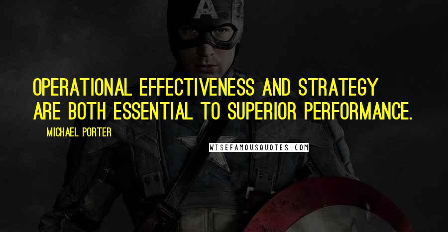 Michael Porter Quotes: Operational effectiveness and strategy are both essential to superior performance.