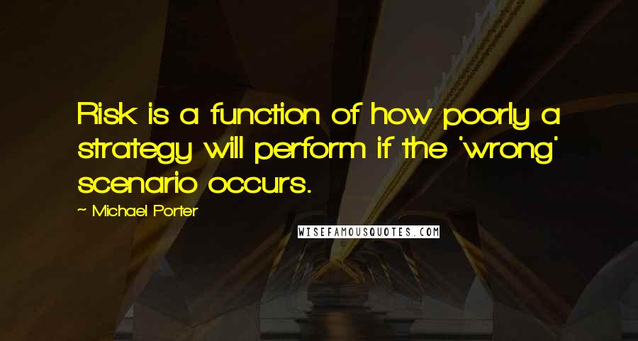 Michael Porter Quotes: Risk is a function of how poorly a strategy will perform if the 'wrong' scenario occurs.