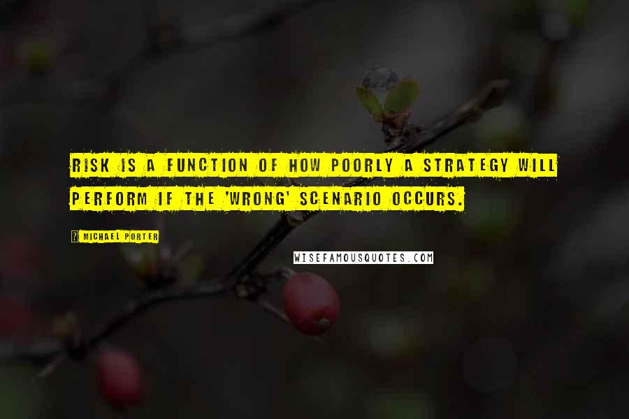 Michael Porter Quotes: Risk is a function of how poorly a strategy will perform if the 'wrong' scenario occurs.