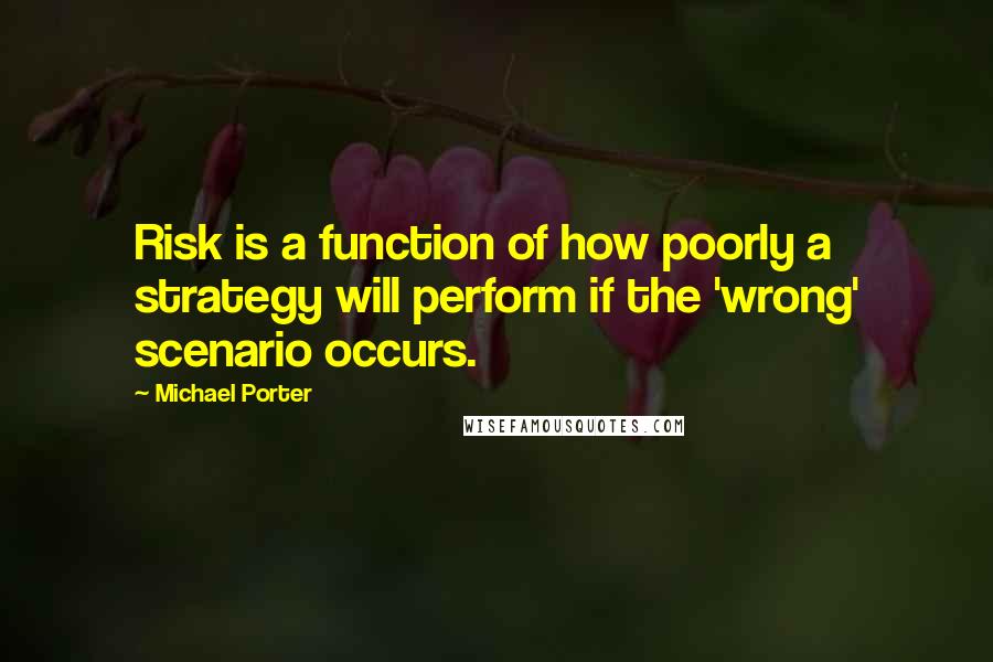 Michael Porter Quotes: Risk is a function of how poorly a strategy will perform if the 'wrong' scenario occurs.
