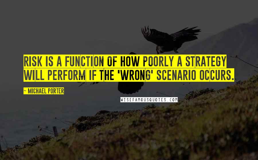 Michael Porter Quotes: Risk is a function of how poorly a strategy will perform if the 'wrong' scenario occurs.