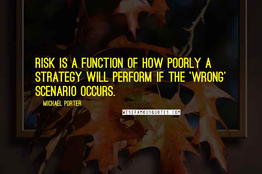 Michael Porter Quotes: Risk is a function of how poorly a strategy will perform if the 'wrong' scenario occurs.