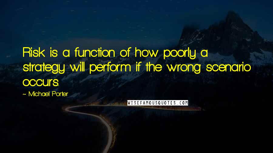 Michael Porter Quotes: Risk is a function of how poorly a strategy will perform if the 'wrong' scenario occurs.