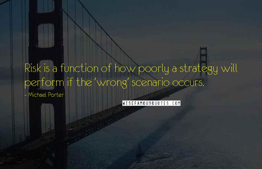 Michael Porter Quotes: Risk is a function of how poorly a strategy will perform if the 'wrong' scenario occurs.