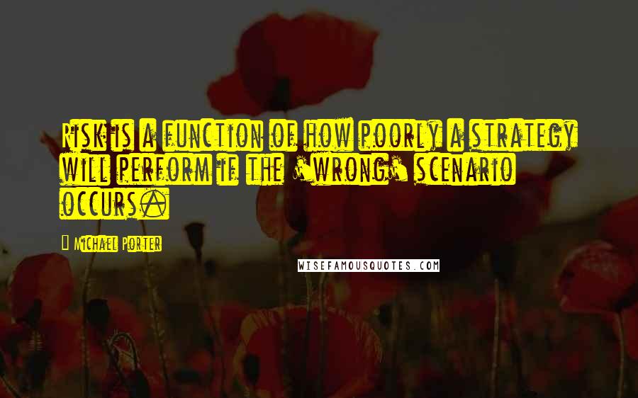 Michael Porter Quotes: Risk is a function of how poorly a strategy will perform if the 'wrong' scenario occurs.