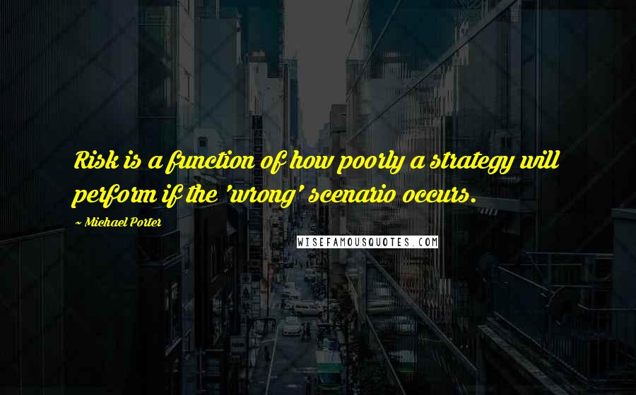 Michael Porter Quotes: Risk is a function of how poorly a strategy will perform if the 'wrong' scenario occurs.