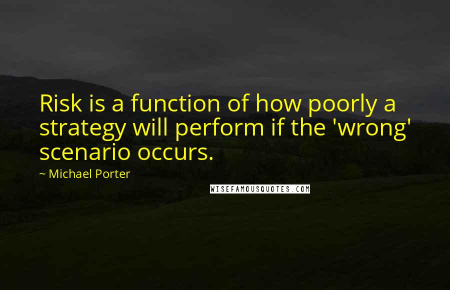 Michael Porter Quotes: Risk is a function of how poorly a strategy will perform if the 'wrong' scenario occurs.