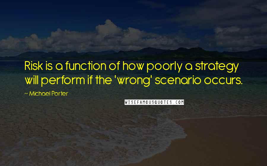 Michael Porter Quotes: Risk is a function of how poorly a strategy will perform if the 'wrong' scenario occurs.