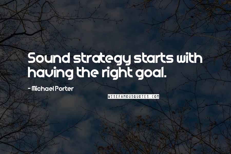 Michael Porter Quotes: Sound strategy starts with having the right goal.