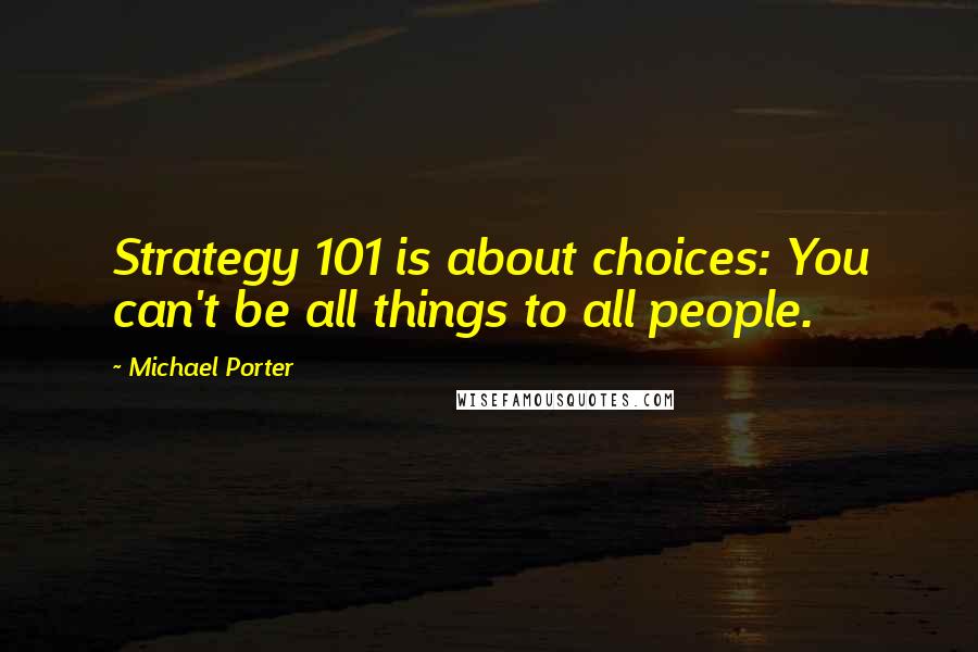 Michael Porter Quotes: Strategy 101 is about choices: You can't be all things to all people.