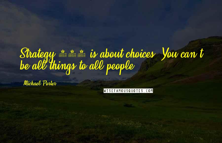 Michael Porter Quotes: Strategy 101 is about choices: You can't be all things to all people.