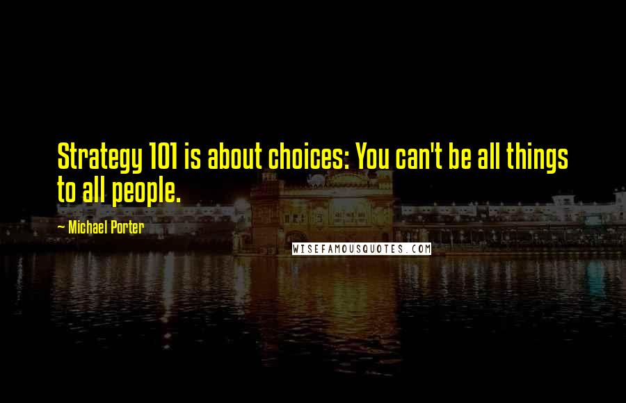 Michael Porter Quotes: Strategy 101 is about choices: You can't be all things to all people.