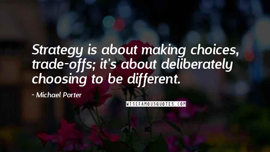 Michael Porter Quotes: Strategy is about making choices, trade-offs; it's about deliberately choosing to be different.