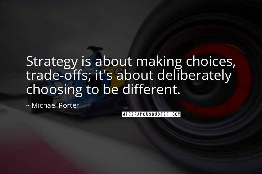 Michael Porter Quotes: Strategy is about making choices, trade-offs; it's about deliberately choosing to be different.