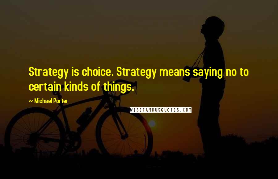 Michael Porter Quotes: Strategy is choice. Strategy means saying no to certain kinds of things.