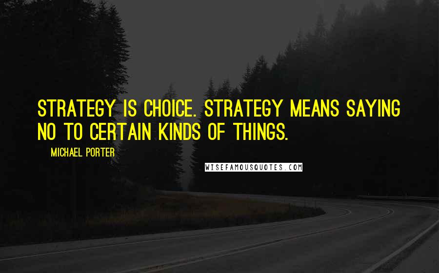 Michael Porter Quotes: Strategy is choice. Strategy means saying no to certain kinds of things.