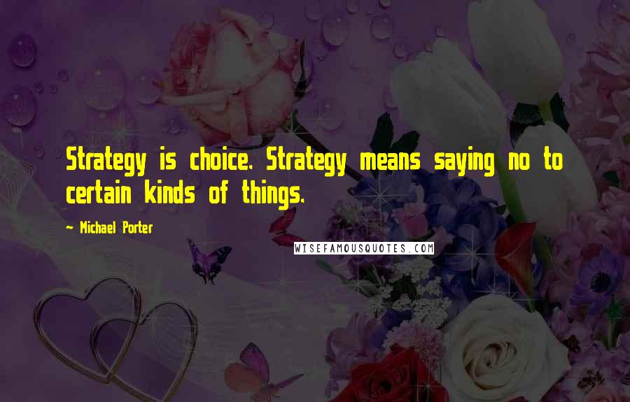 Michael Porter Quotes: Strategy is choice. Strategy means saying no to certain kinds of things.