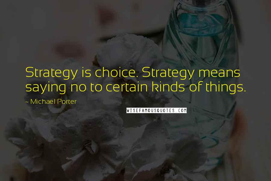 Michael Porter Quotes: Strategy is choice. Strategy means saying no to certain kinds of things.