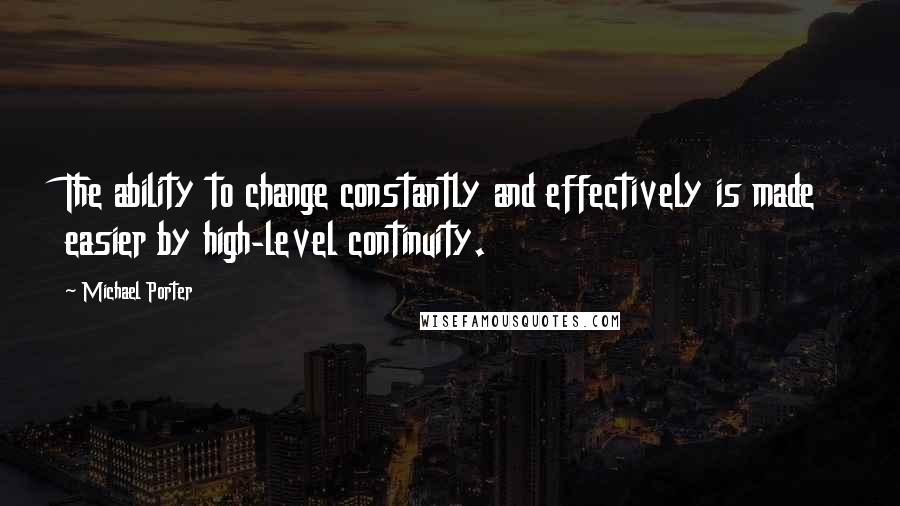 Michael Porter Quotes: The ability to change constantly and effectively is made easier by high-level continuity.