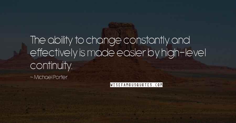 Michael Porter Quotes: The ability to change constantly and effectively is made easier by high-level continuity.