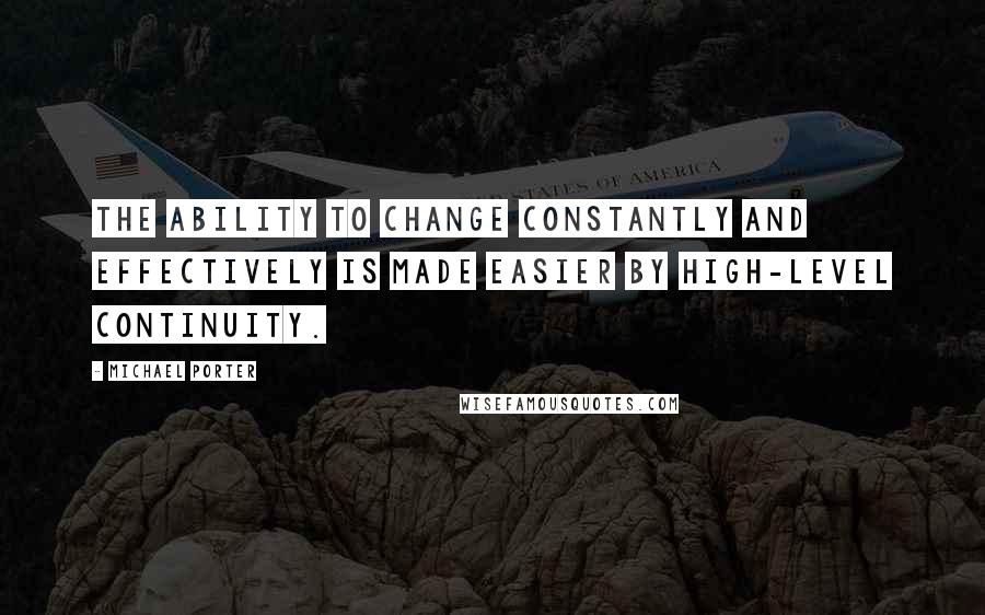 Michael Porter Quotes: The ability to change constantly and effectively is made easier by high-level continuity.