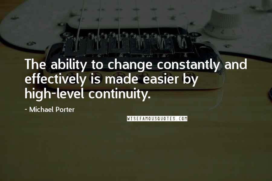 Michael Porter Quotes: The ability to change constantly and effectively is made easier by high-level continuity.