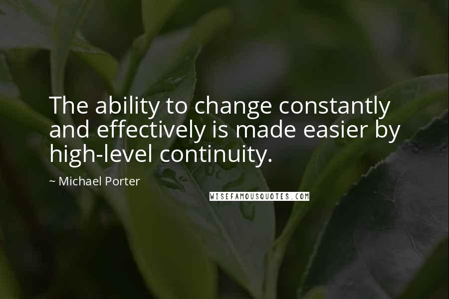 Michael Porter Quotes: The ability to change constantly and effectively is made easier by high-level continuity.