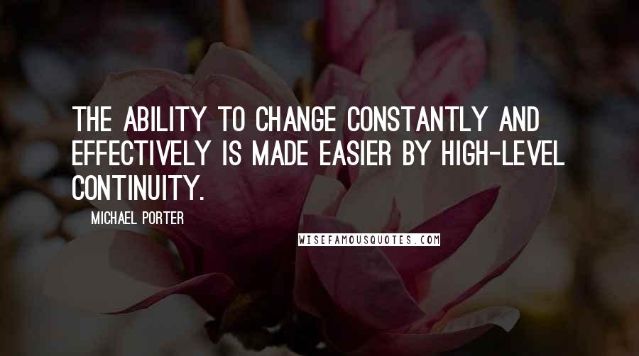 Michael Porter Quotes: The ability to change constantly and effectively is made easier by high-level continuity.