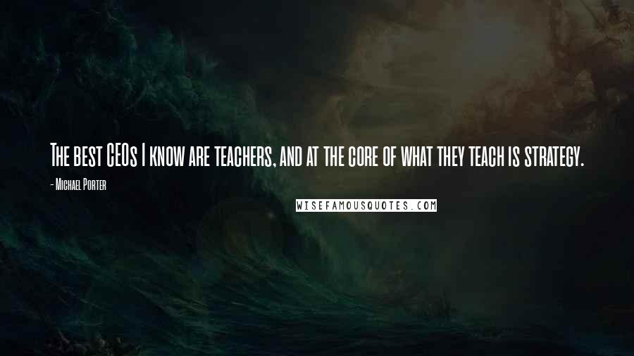 Michael Porter Quotes: The best CEOs I know are teachers, and at the core of what they teach is strategy.