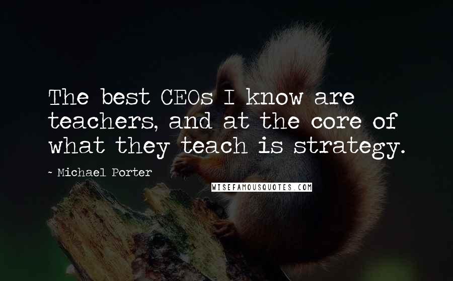 Michael Porter Quotes: The best CEOs I know are teachers, and at the core of what they teach is strategy.