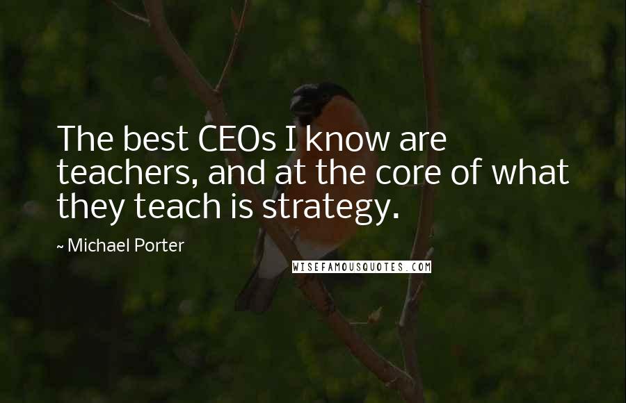 Michael Porter Quotes: The best CEOs I know are teachers, and at the core of what they teach is strategy.