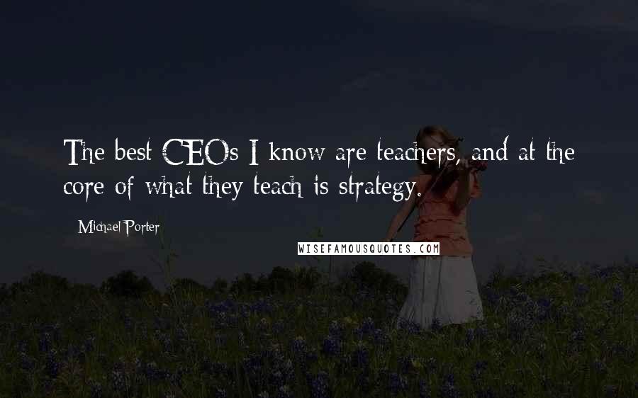 Michael Porter Quotes: The best CEOs I know are teachers, and at the core of what they teach is strategy.