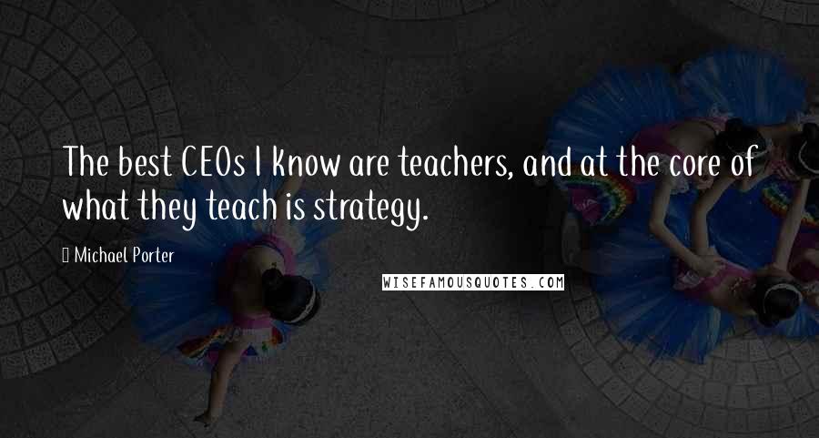 Michael Porter Quotes: The best CEOs I know are teachers, and at the core of what they teach is strategy.