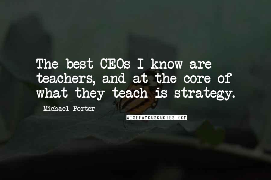 Michael Porter Quotes: The best CEOs I know are teachers, and at the core of what they teach is strategy.