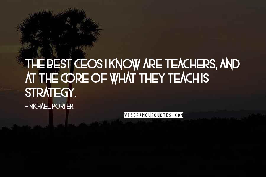 Michael Porter Quotes: The best CEOs I know are teachers, and at the core of what they teach is strategy.