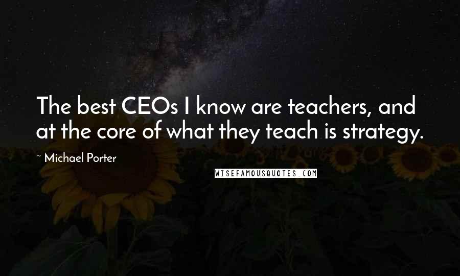 Michael Porter Quotes: The best CEOs I know are teachers, and at the core of what they teach is strategy.