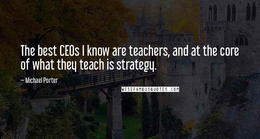 Michael Porter Quotes: The best CEOs I know are teachers, and at the core of what they teach is strategy.