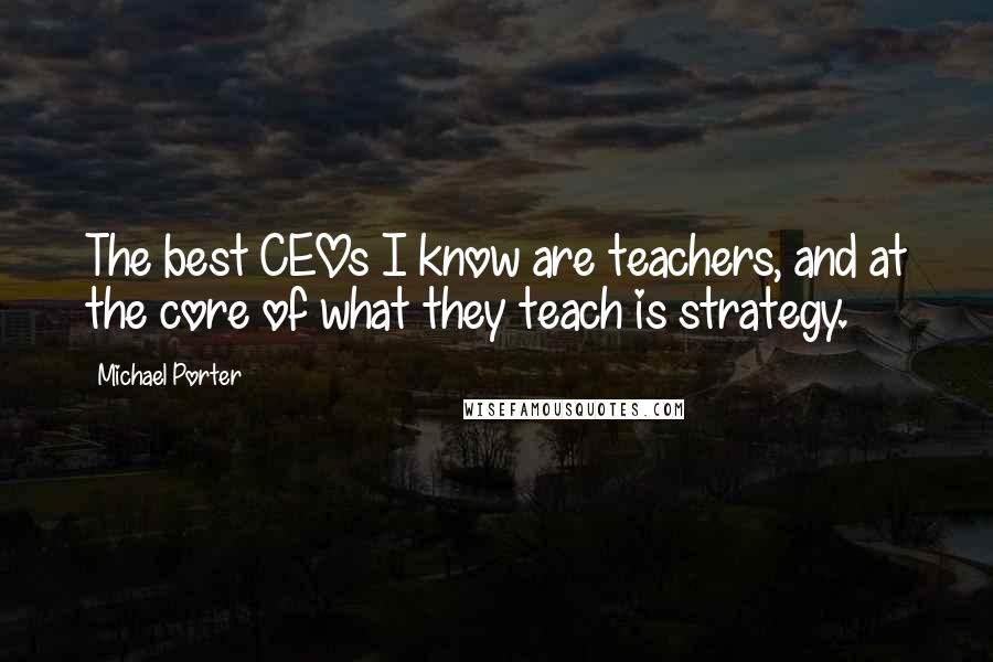 Michael Porter Quotes: The best CEOs I know are teachers, and at the core of what they teach is strategy.