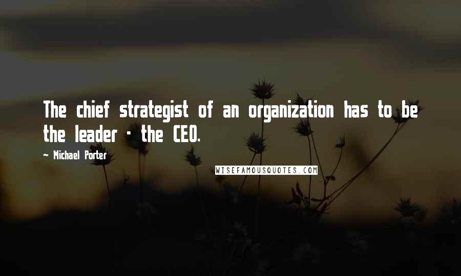 Michael Porter Quotes: The chief strategist of an organization has to be the leader - the CEO.