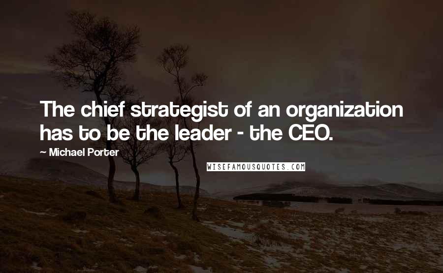 Michael Porter Quotes: The chief strategist of an organization has to be the leader - the CEO.