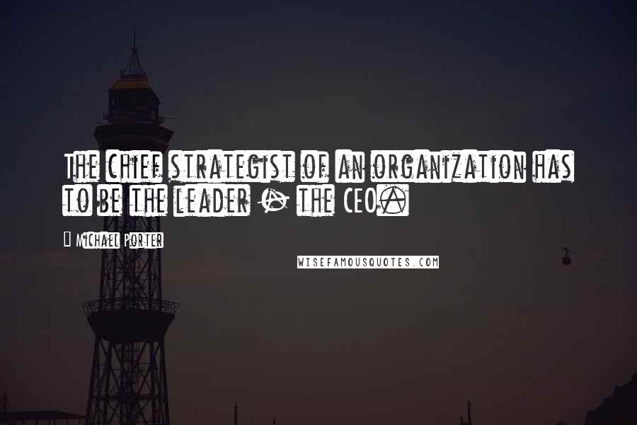 Michael Porter Quotes: The chief strategist of an organization has to be the leader - the CEO.