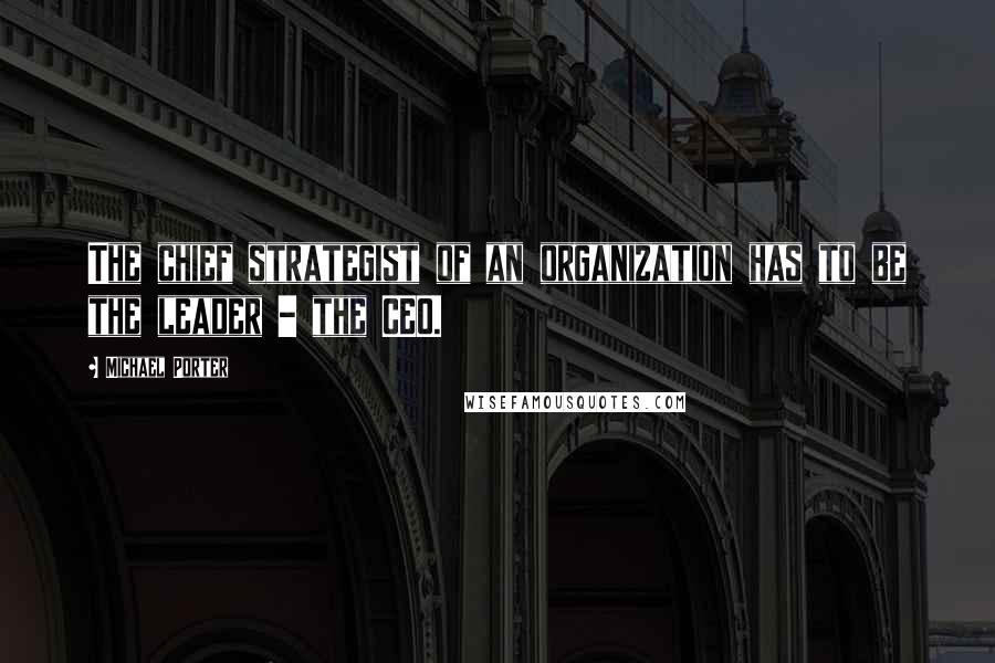 Michael Porter Quotes: The chief strategist of an organization has to be the leader - the CEO.