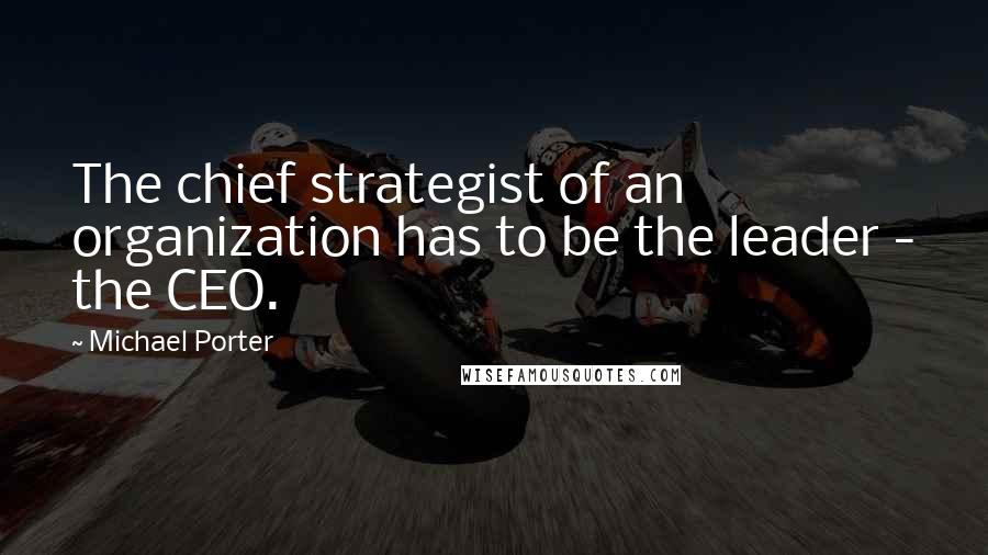 Michael Porter Quotes: The chief strategist of an organization has to be the leader - the CEO.