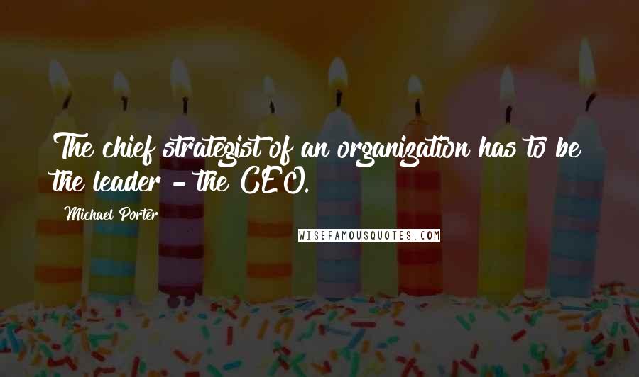 Michael Porter Quotes: The chief strategist of an organization has to be the leader - the CEO.