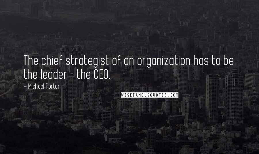 Michael Porter Quotes: The chief strategist of an organization has to be the leader - the CEO.