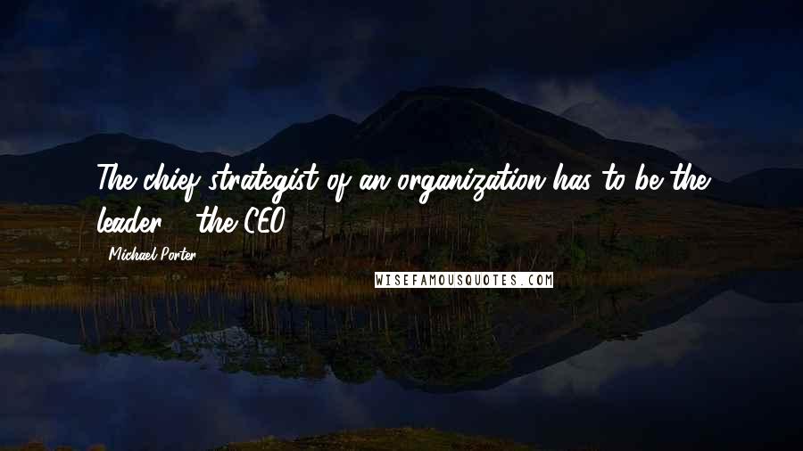 Michael Porter Quotes: The chief strategist of an organization has to be the leader - the CEO.