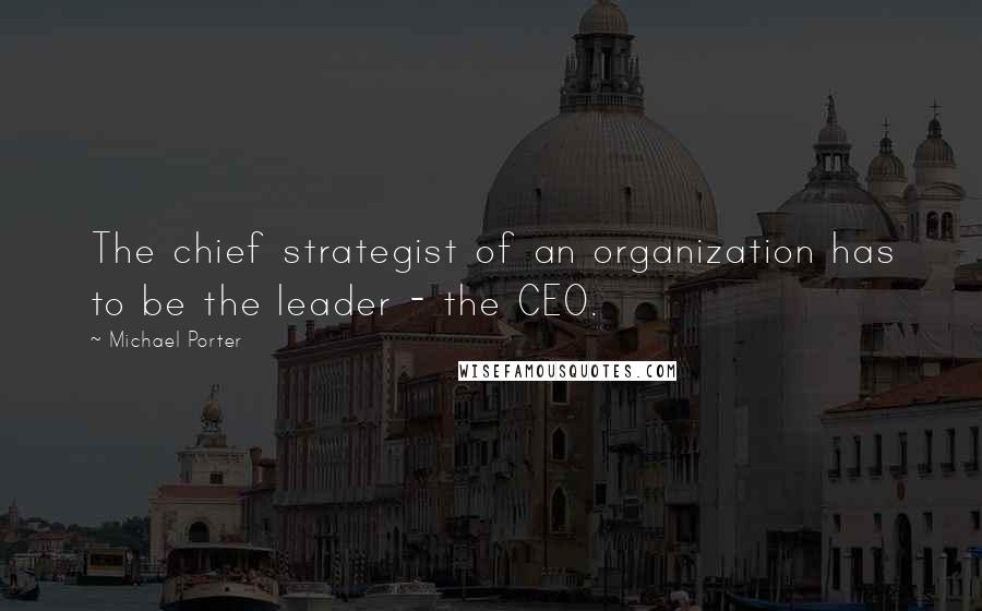 Michael Porter Quotes: The chief strategist of an organization has to be the leader - the CEO.