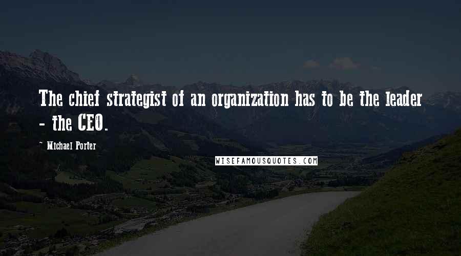 Michael Porter Quotes: The chief strategist of an organization has to be the leader - the CEO.